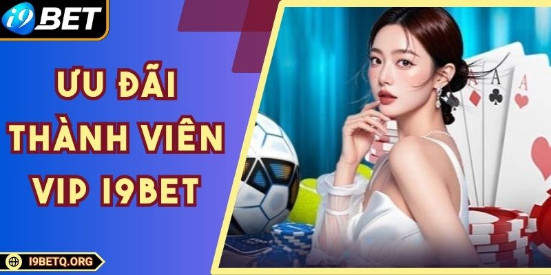 Ưu Đãi Thành Viên VIP I9bet Hấp Dẫn Không Thể Bỏ Lỡ